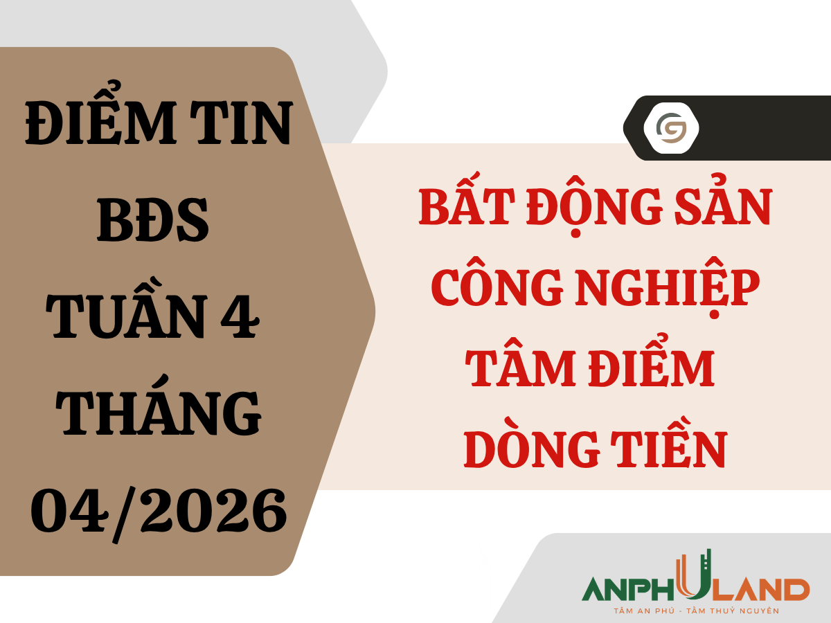 Điểm tin BĐS tuần 4 tháng 4/2026: Bất động sản công nghiệp - Tâm điểm dòng tiền